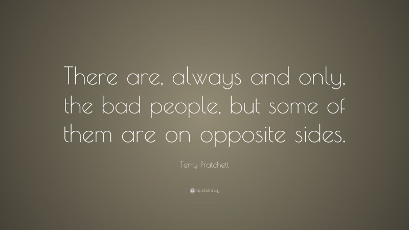 Terry Pratchett Quote: “There are, always and only, the bad people, but some of them are on opposite sides.”