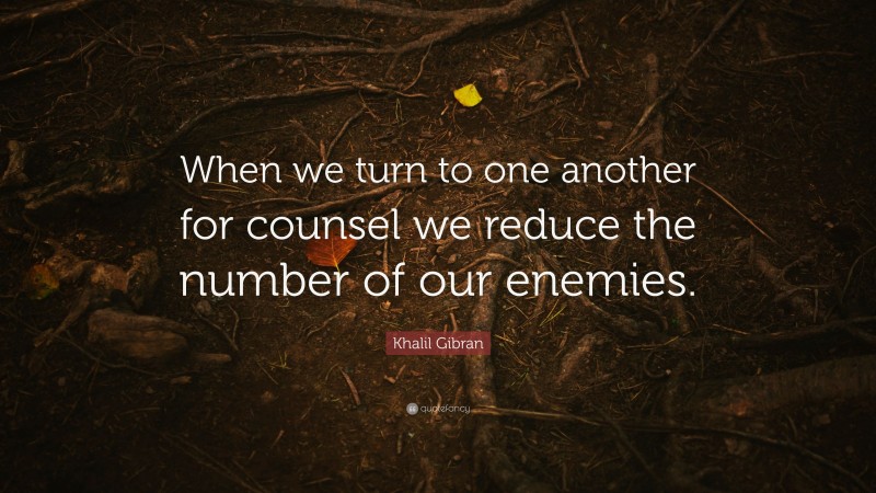 Khalil Gibran Quote: “When we turn to one another for counsel we reduce the number of our enemies.”