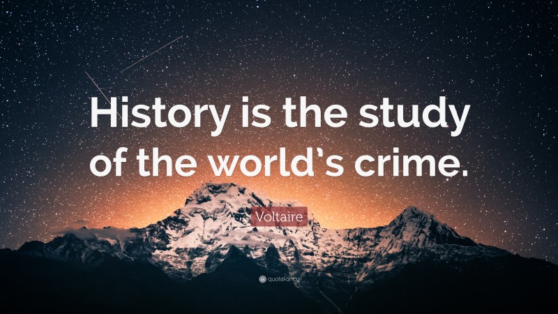 Voltaire Quote: “History is the study of the world’s crime.”