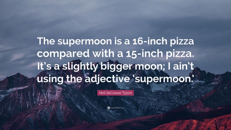 Neil deGrasse Tyson Quote: “The supermoon is a 16-inch pizza compared with a 15-inch pizza. It’s a slightly bigger moon; I ain’t using the adjective ‘supermoon.’”