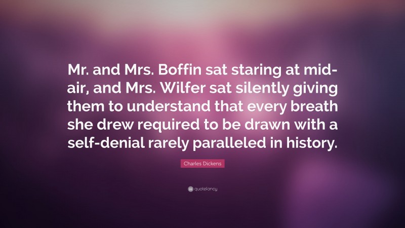 Charles Dickens Quote: “Mr. and Mrs. Boffin sat staring at mid-air, and Mrs. Wilfer sat silently giving them to understand that every breath she drew required to be drawn with a self-denial rarely paralleled in history.”