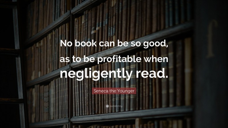 Seneca the Younger Quote: “No book can be so good, as to be profitable when negligently read.”