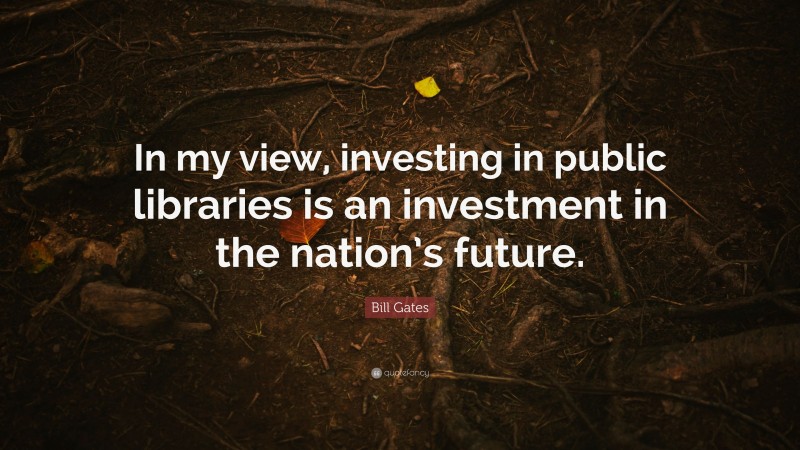 Bill Gates Quote: “In my view, investing in public libraries is an investment in the nation’s future.”