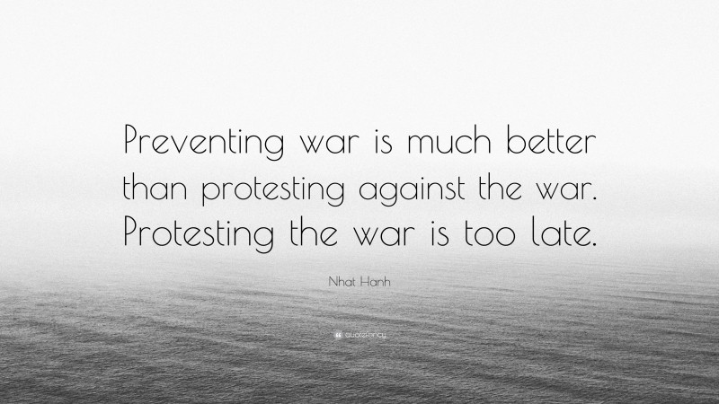 Nhat Hanh Quote: “Preventing war is much better than protesting against the war. Protesting the war is too late.”