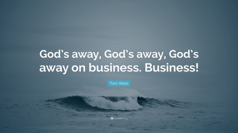 Tom Waits Quote: “God’s away, God’s away, God’s away on business. Business!”