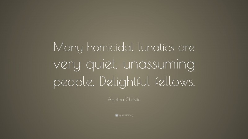 Agatha Christie Quote: “Many homicidal lunatics are very quiet, unassuming people. Delightful fellows.”