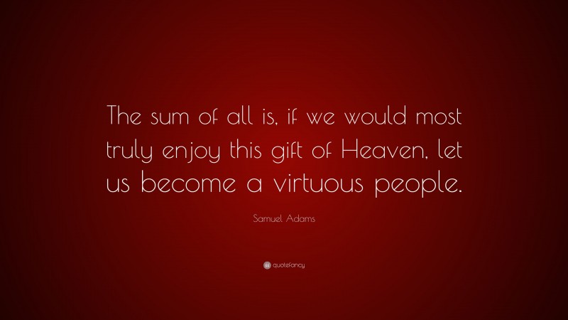 Samuel Adams Quote: “The sum of all is, if we would most truly enjoy this gift of Heaven, let us become a virtuous people.”