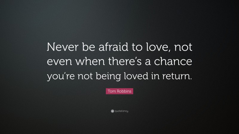 Tom Robbins Quote: “Never be afraid to love, not even when there’s a chance you’re not being loved in return.”