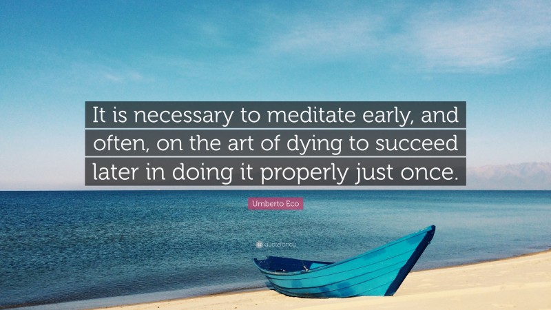 Umberto Eco Quote: “It is necessary to meditate early, and often, on the art of dying to succeed later in doing it properly just once.”