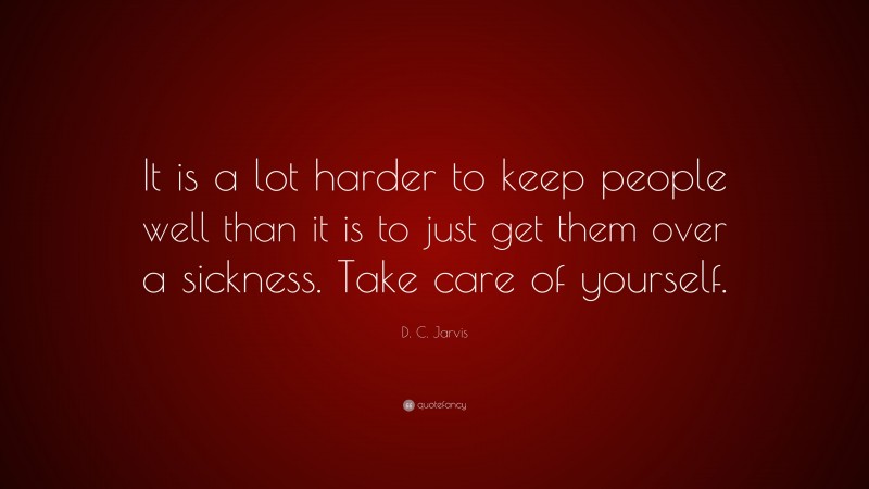 D. C. Jarvis Quote: “It is a lot harder to keep people well than it is to just get them over a sickness. Take care of yourself.”