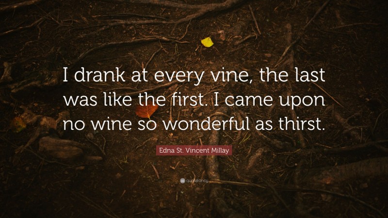 Edna St. Vincent Millay Quote: “I drank at every vine, the last was like the first. I came upon no wine so wonderful as thirst.”