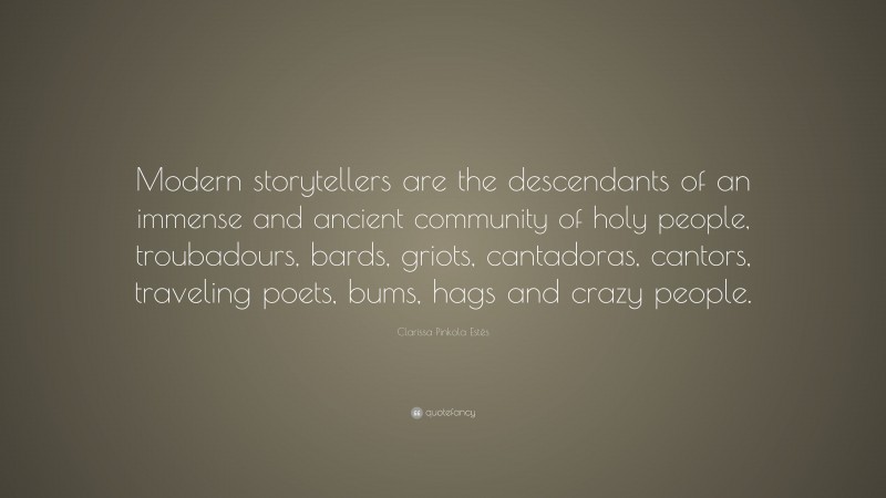 Clarissa Pinkola Estés Quote: “Modern storytellers are the descendants of an immense and ancient community of holy people, troubadours, bards, griots, cantadoras, cantors, traveling poets, bums, hags and crazy people.”