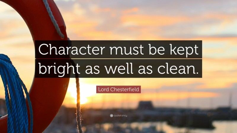 Lord Chesterfield Quote: “Character must be kept bright as well as clean.”