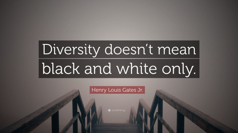 Henry Louis Gates Jr. Quote: “Diversity doesn’t mean black and white only.”
