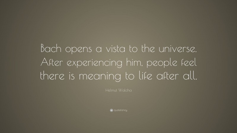 Helmut Walcha Quote: “Bach opens a vista to the universe. After experiencing him, people feel there is meaning to life after all.”