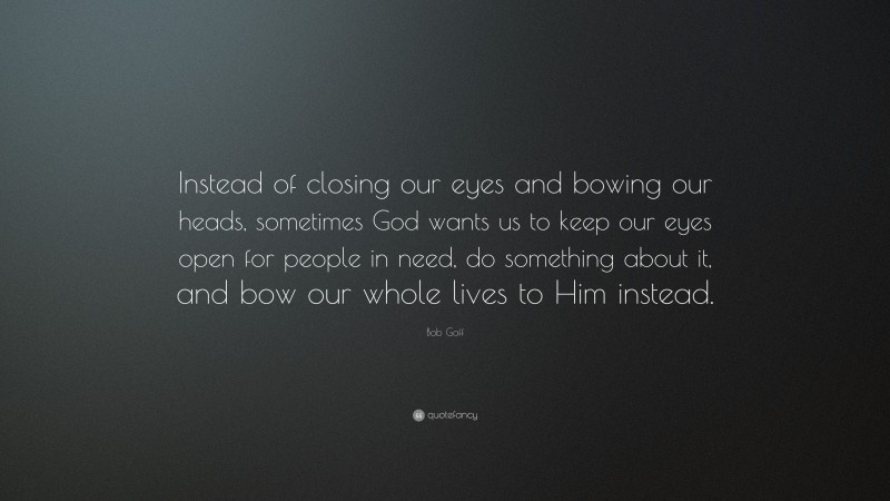 Bob Goff Quote: “Instead of closing our eyes and bowing our heads, sometimes God wants us to keep our eyes open for people in need, do something about it, and bow our whole lives to Him instead.”
