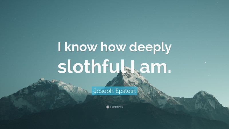 Joseph Epstein Quote: “I know how deeply slothful I am.”