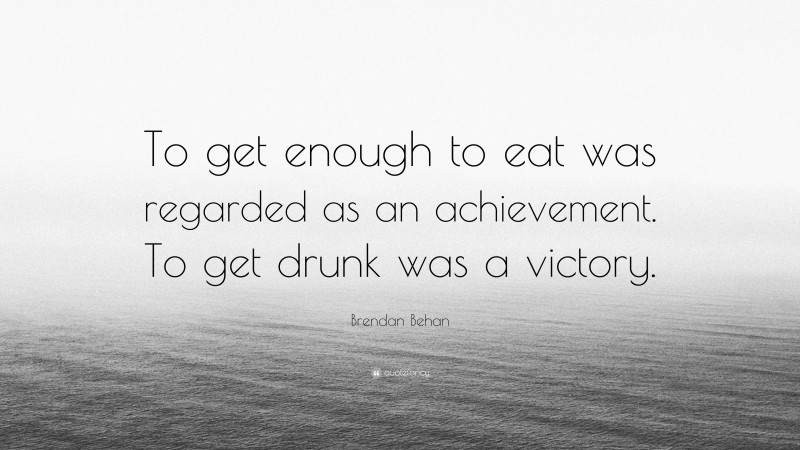 Brendan Behan Quote: “To get enough to eat was regarded as an achievement. To get drunk was a victory.”