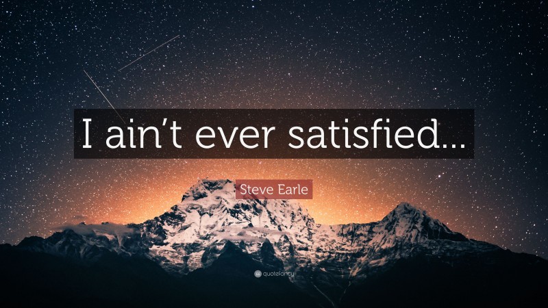 Steve Earle Quote: “I ain’t ever satisfied...”
