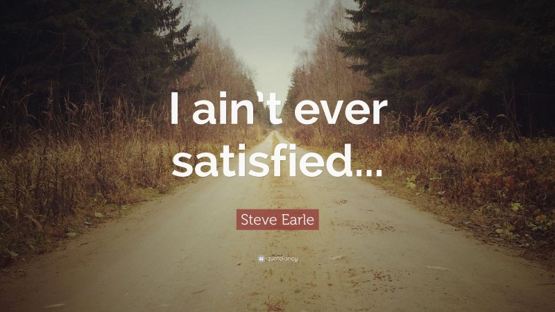 Steve Earle Quote: “I ain’t ever satisfied...”