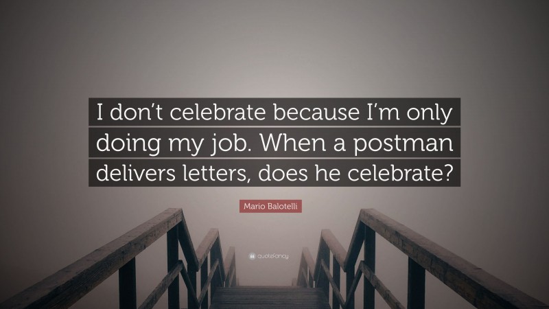 Mario Balotelli Quote: “I don’t celebrate because I’m only doing my job. When a postman delivers letters, does he celebrate?”