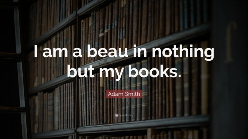 Adam Smith Quote: “I am a beau in nothing but my books.”