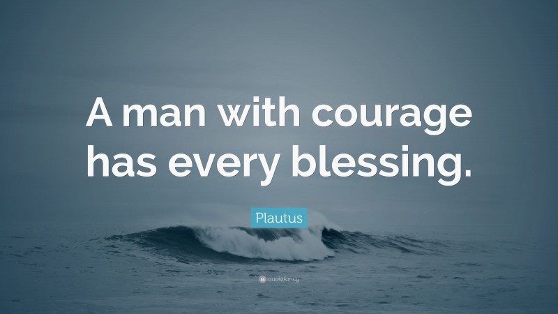 Plautus Quote: “A man with courage has every blessing.”