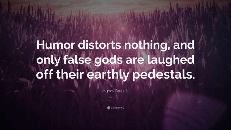 Agnes Repplier Quote: “Humor distorts nothing, and only false gods are laughed off their earthly pedestals.”