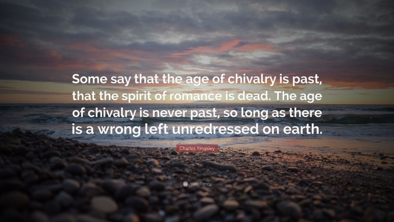 Charles Kingsley Quote: “Some say that the age of chivalry is past, that the spirit of romance is dead. The age of chivalry is never past, so long as there is a wrong left unredressed on earth.”