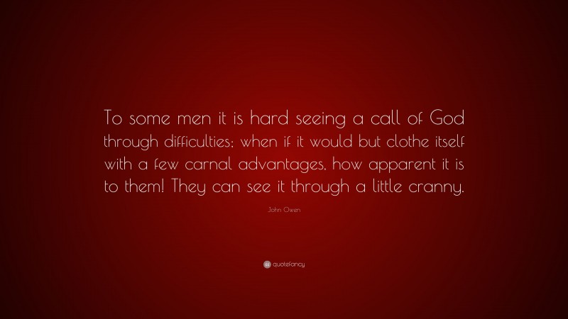 John Owen Quote: “To some men it is hard seeing a call of God through difficulties; when if it would but clothe itself with a few carnal advantages, how apparent it is to them! They can see it through a little cranny.”