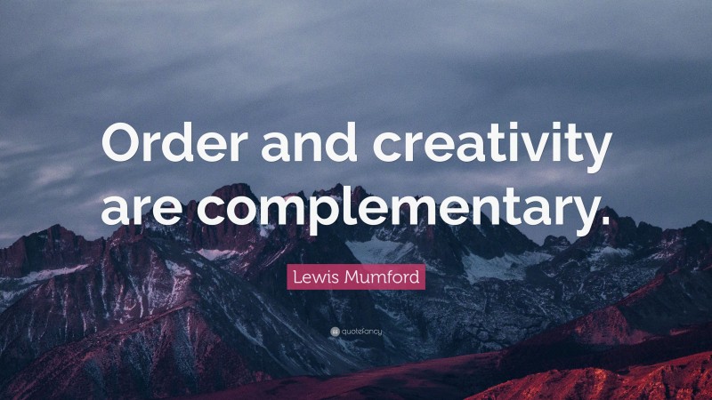Lewis Mumford Quote: “Order and creativity are complementary.”