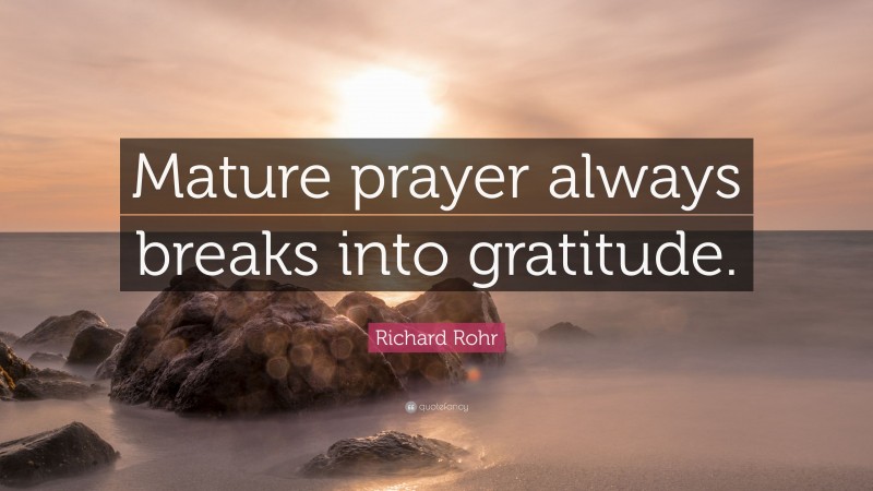 Richard Rohr Quote: “Mature prayer always breaks into gratitude.”