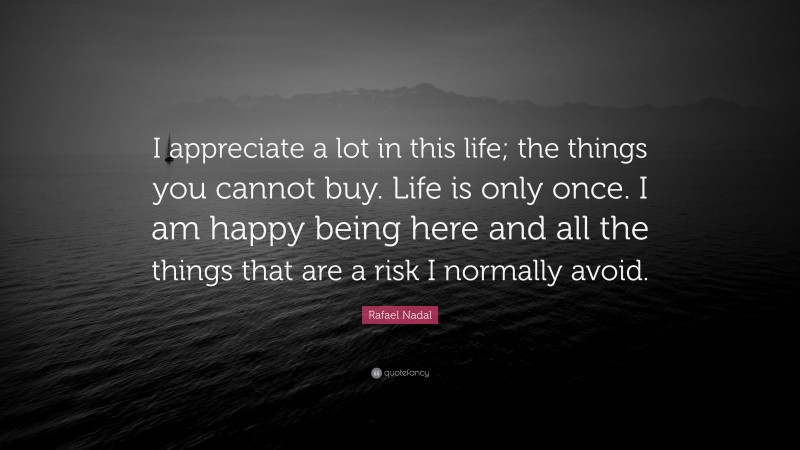 Rafael Nadal Quote: “I appreciate a lot in this life; the things you cannot buy. Life is only once. I am happy being here and all the things that are a risk I normally avoid.”