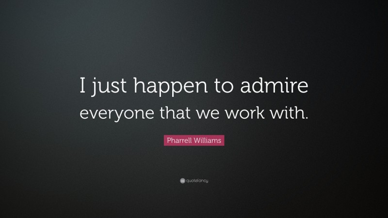 Pharrell Williams Quote: “I just happen to admire everyone that we work with.”