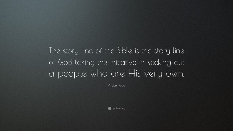 Alistair Begg Quote: “The story line of the Bible is the story line of God taking the initiative in seeking out a people who are His very own.”