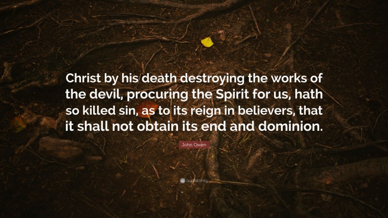 John Owen Quote: “Christ by his death destroying the works of the devil, procuring the Spirit for us, hath so killed sin, as to its reign in believers, that it shall not obtain its end and dominion.”