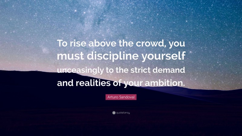 Arturo Sandoval Quote: “To rise above the crowd, you must discipline yourself unceasingly to the strict demand and realities of your ambition.”