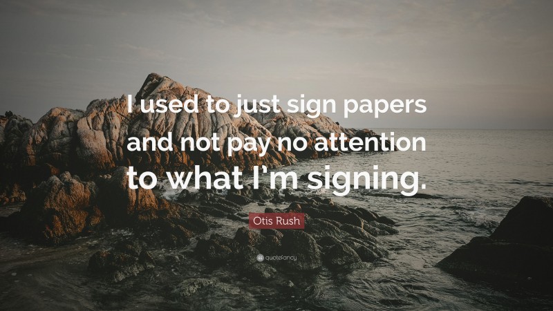 Otis Rush Quote: “I used to just sign papers and not pay no attention to what I’m signing.”