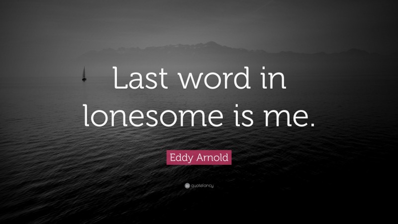 Eddy Arnold Quote: “Last word in lonesome is me.”
