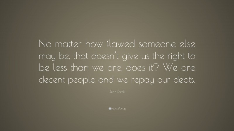 Jean Kwok Quote: “No matter how flawed someone else may be, that doesn’t give us the right to be less than we are, does it? We are decent people and we repay our debts.”