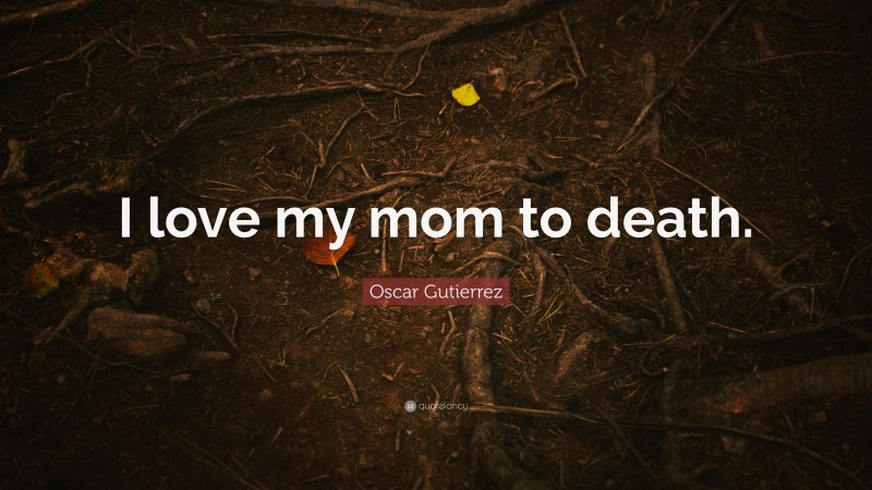 Oscar Gutierrez Quote: “I love my mom to death.”