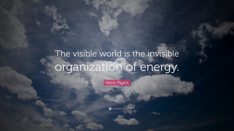 Heinz Pagels Quote: “The visible world is the invisible organization of energy.”