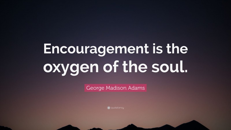 George Madison Adams Quote: “Encouragement is the oxygen of the soul.”
