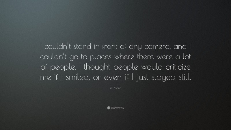 Im Yoona Quote: “I couldn’t stand in front of any camera, and I couldn’t go to places where there were a lot of people. I thought people would criticize me if I smiled, or even if I just stayed still.”