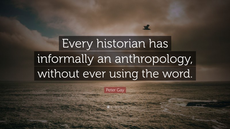 Peter Gay Quote: “Every historian has informally an anthropology, without ever using the word.”