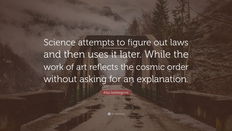Alija Izetbegović Quote: “Science attempts to figure out laws and then uses it later. While the work of art reflects the cosmic order without asking for an explanation.”