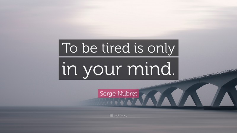 Serge Nubret Quote: “To be tired is only in your mind.”