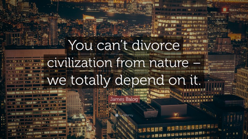 James Balog Quote: “You can’t divorce civilization from nature – we totally depend on it.”