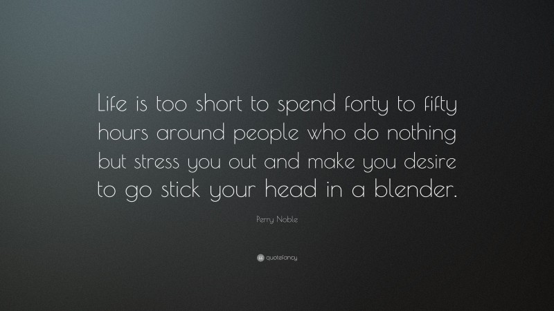 Perry Noble Quote: “Life is too short to spend forty to fifty hours around people who do nothing but stress you out and make you desire to go stick your head in a blender.”