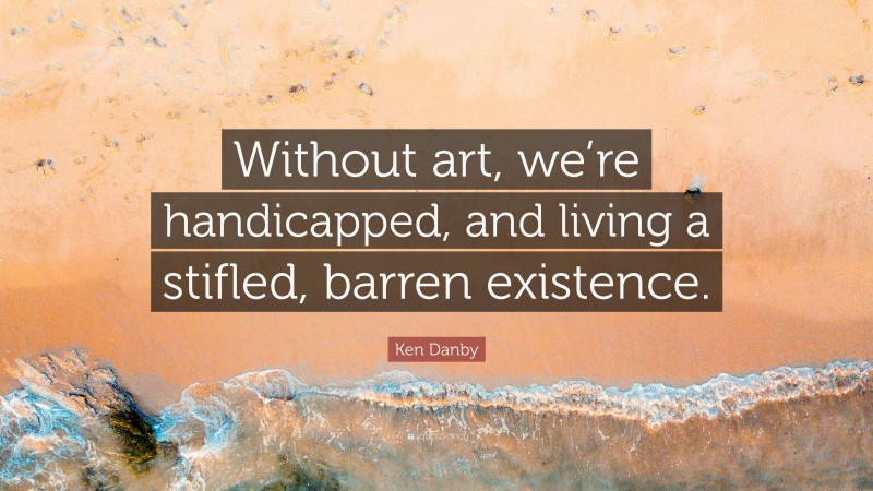 Ken Danby Quote: “Without art, we’re handicapped, and living a stifled, barren existence.”